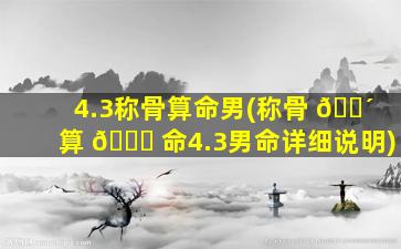 4.3称骨算命男(称骨 🐴 算 🍀 命4.3男命详细说明)